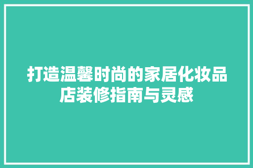 打造温馨时尚的家居化妆品店装修指南与灵感