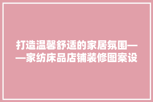 打造温馨舒适的家居氛围——家纺床品店铺装修图案设计