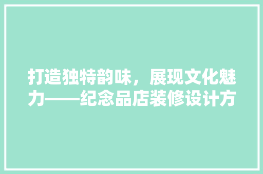打造独特韵味，展现文化魅力——纪念品店装修设计方法