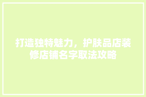 打造独特魅力，护肤品店装修店铺名字取法攻略