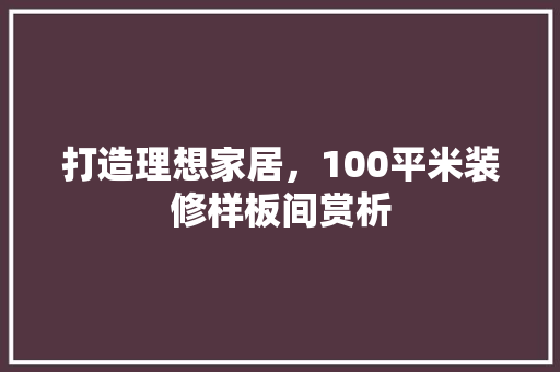 打造理想家居，100平米装修样板间赏析