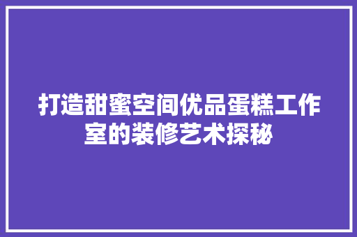 打造甜蜜空间优品蛋糕工作室的装修艺术探秘