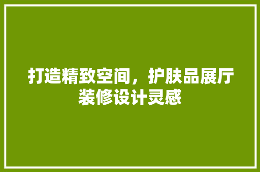 打造精致空间，护肤品展厅装修设计灵感
