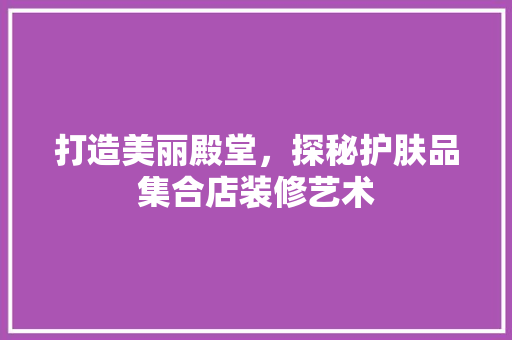 打造美丽殿堂，探秘护肤品集合店装修艺术