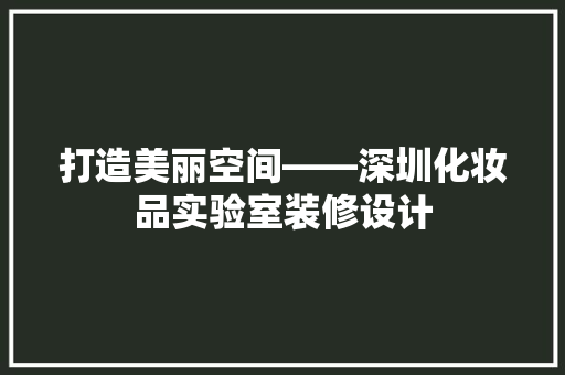打造美丽空间——深圳化妆品实验室装修设计