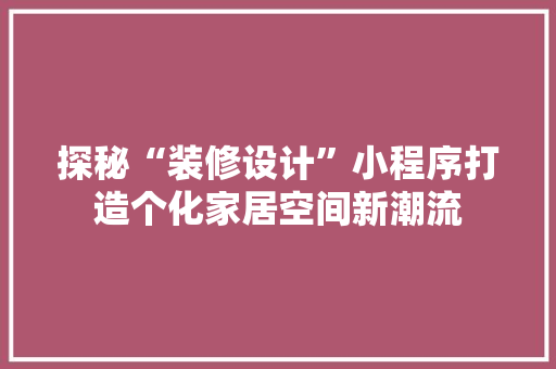 探秘“装修设计”小程序打造个化家居空间新潮流