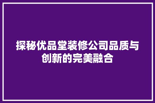 探秘优品堂装修公司品质与创新的完美融合