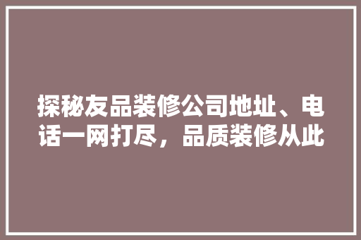 探秘友品装修公司地址、电话一网打尽，品质装修从此无忧