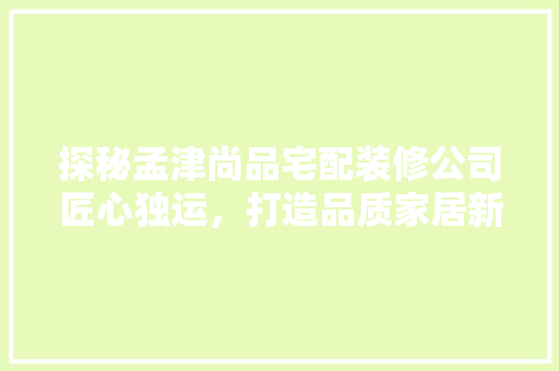 探秘孟津尚品宅配装修公司匠心独运，打造品质家居新风尚