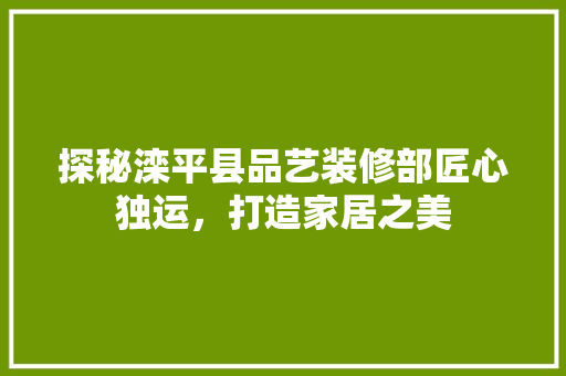 探秘滦平县品艺装修部匠心独运，打造家居之美