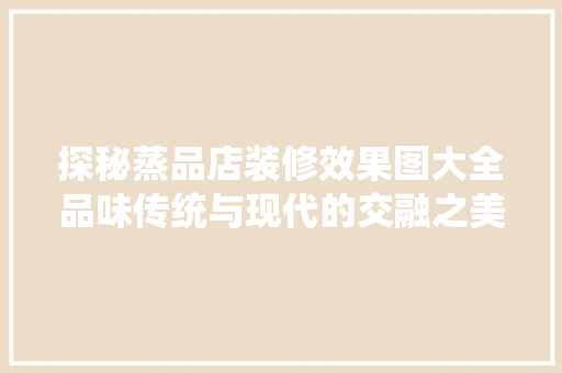 探秘蒸品店装修效果图大全品味传统与现代的交融之美