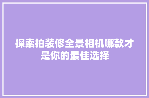探索拍装修全景相机哪款才是你的最佳选择