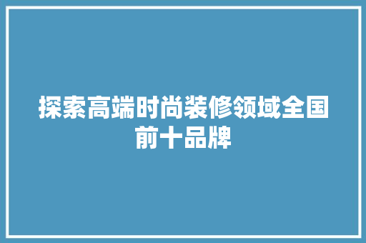 探索高端时尚装修领域全国前十品牌