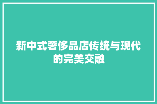 新中式奢侈品店传统与现代的完美交融