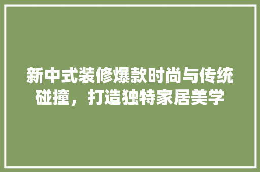 新中式装修爆款时尚与传统碰撞，打造独特家居美学