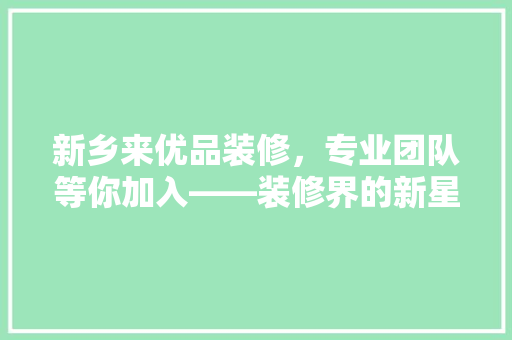 新乡来优品装修，专业团队等你加入——装修界的新星企业