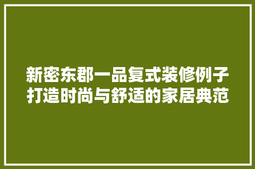 新密东郡一品复式装修例子打造时尚与舒适的家居典范
