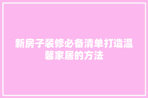 新房子装修必备清单打造温馨家居的方法