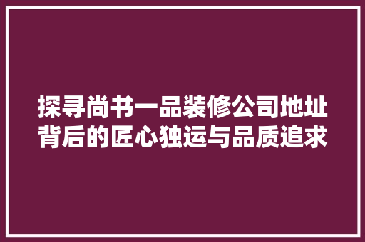 探寻尚书一品装修公司地址背后的匠心独运与品质追求