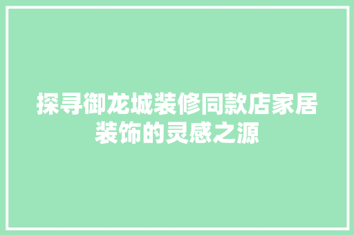 探寻御龙城装修同款店家居装饰的灵感之源
