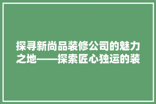 探寻新尚品装修公司的魅力之地——探索匠心独运的装修艺术殿堂