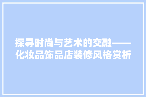 探寻时尚与艺术的交融——化妆品饰品店装修风格赏析