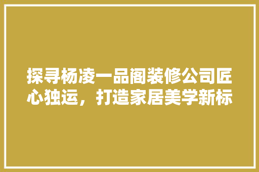 探寻杨凌一品阁装修公司匠心独运，打造家居美学新标杆