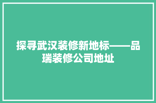 探寻武汉装修新地标——品瑞装修公司地址