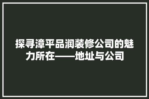 探寻漳平品润装修公司的魅力所在——地址与公司