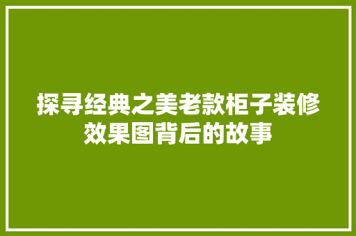 探寻经典之美老款柜子装修效果图背后的故事