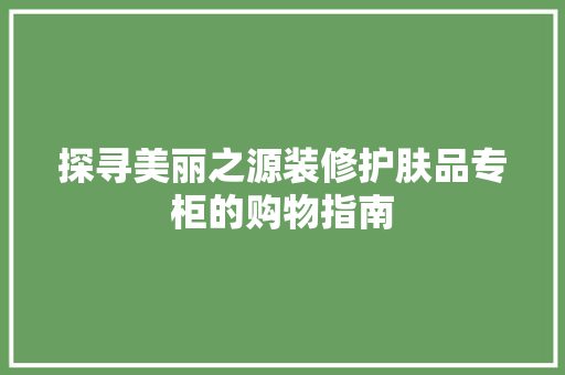 探寻美丽之源装修护肤品专柜的购物指南