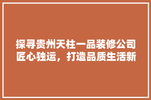 探寻贵州天柱一品装修公司匠心独运，打造品质生活新地标