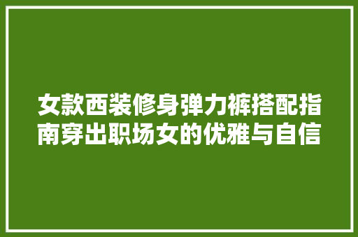 女款西装修身弹力裤搭配指南穿出职场女的优雅与自信