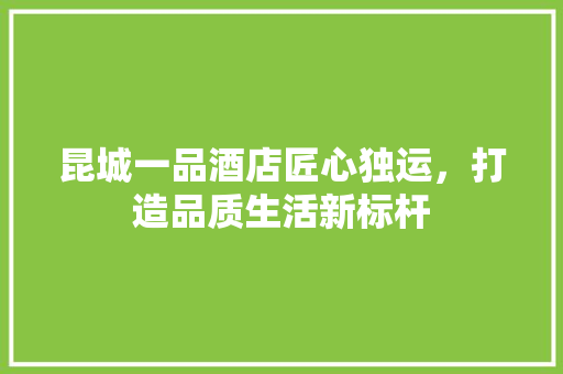 昆城一品酒店匠心独运，打造品质生活新标杆
