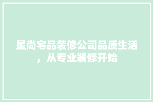 星尚宅品装修公司品质生活，从专业装修开始