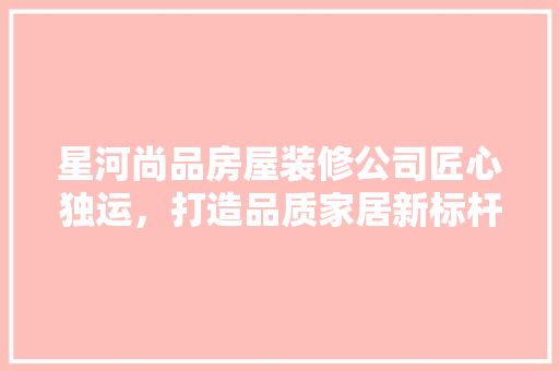星河尚品房屋装修公司匠心独运，打造品质家居新标杆