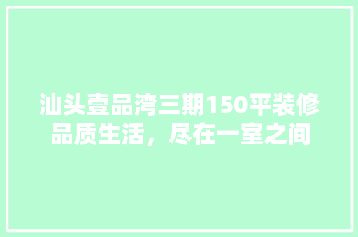 汕头壹品湾三期150平装修品质生活，尽在一室之间