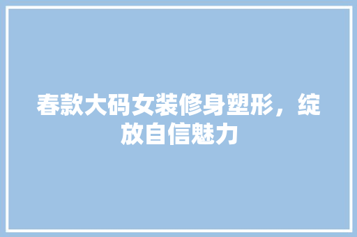 春款大码女装修身塑形，绽放自信魅力