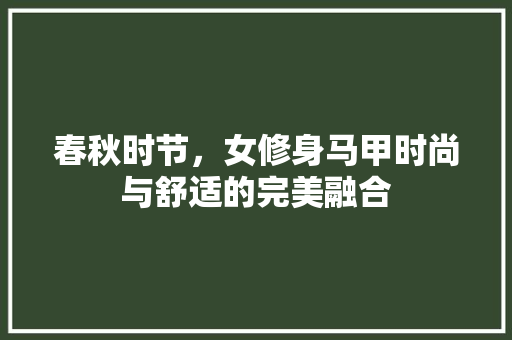 春秋时节，女修身马甲时尚与舒适的完美融合