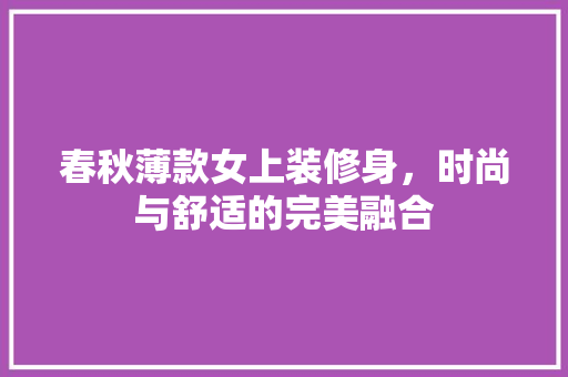 春秋薄款女上装修身，时尚与舒适的完美融合
