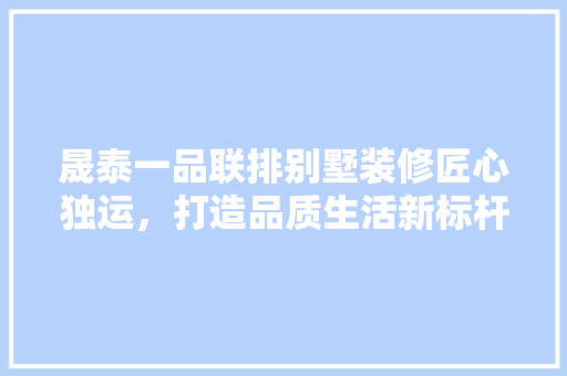晟泰一品联排别墅装修匠心独运，打造品质生活新标杆