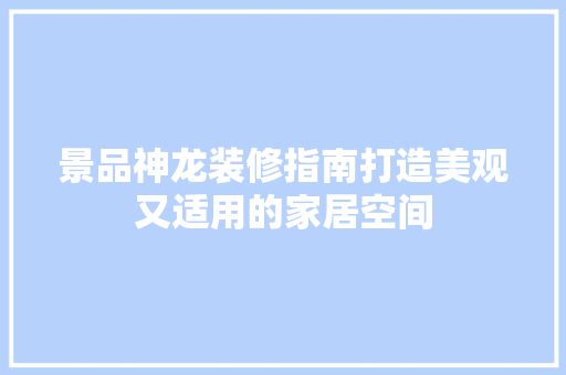 景品神龙装修指南打造美观又适用的家居空间