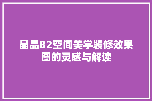 晶品B2空间美学装修效果图的灵感与解读