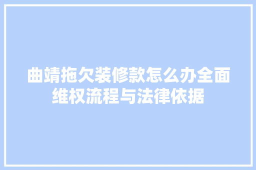 曲靖拖欠装修款怎么办全面维权流程与法律依据