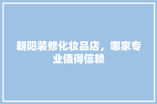 朝阳装修化妆品店，哪家专业值得信赖