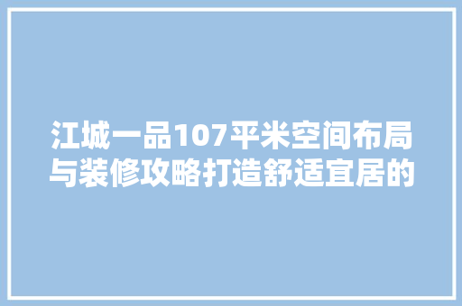 江城一品107平米空间布局与装修攻略打造舒适宜居的家居环境
