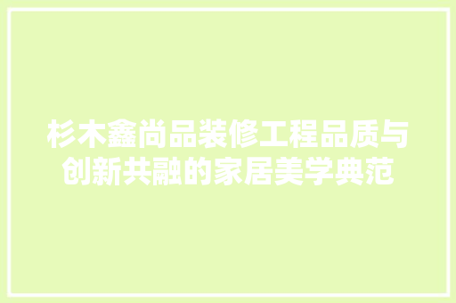 杉木鑫尚品装修工程品质与创新共融的家居美学典范