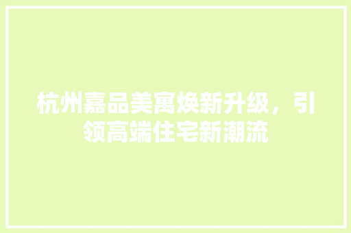 杭州嘉品美寓焕新升级，引领高端住宅新潮流