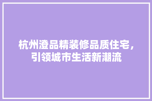 杭州澄品精装修品质住宅，引领城市生活新潮流
