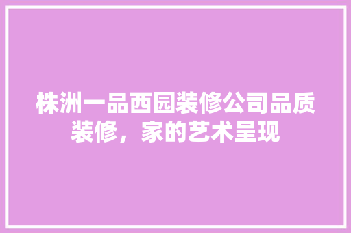 株洲一品西园装修公司品质装修，家的艺术呈现